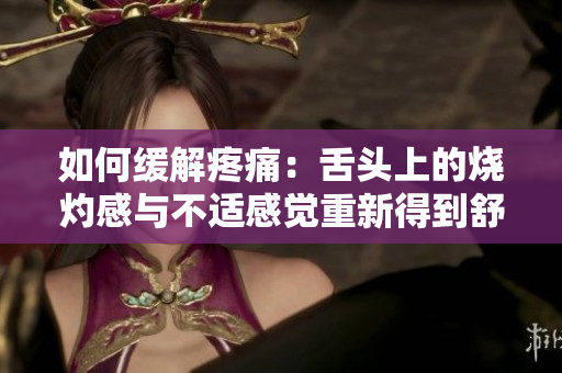 如何缓解疼痛：舌头上的烧灼感与不适感觉重新得到舒缓