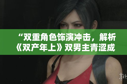 “双重角色饰演冲击，解析《双产年上》双男主青涩成长之路”