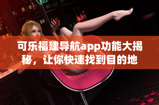 可乐福建导航app功能大揭秘，让你快速找到目的地