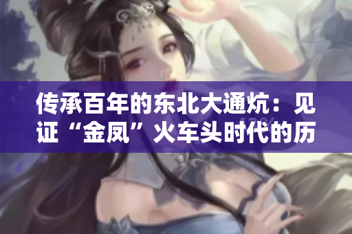 传承百年的东北大通炕：见证“金凤”火车头时代的历史巨变