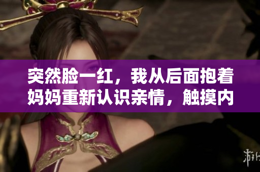 突然脸一红，我从后面抱着妈妈重新认识亲情，触摸内心深处