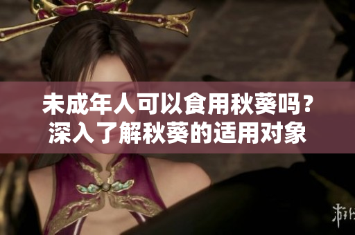 未成年人可以食用秋葵吗？深入了解秋葵的适用对象