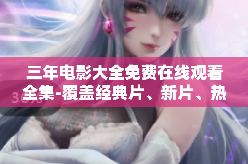 三年电影大全免费在线观看全集-覆盖经典片、新片、热门大片
