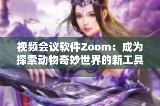 视频会议软件Zoom：成为探索动物奇妙世界的新工具