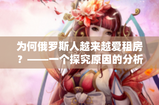为何俄罗斯人越来越爱租房？——一个探究原因的分析