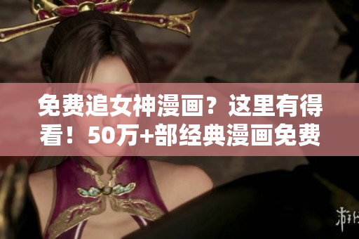 免费追女神漫画？这里有得看！50万+部经典漫画免费观看