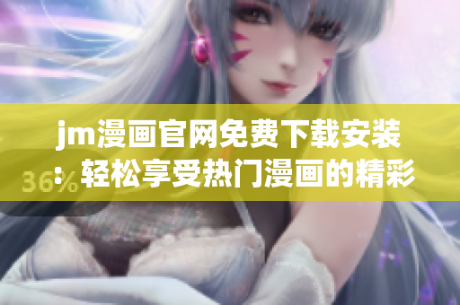 jm漫画官网免费下载安装：轻松享受热门漫画的精彩内容