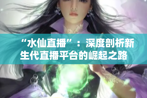 “水仙直播”：深度剖析新生代直播平台的崛起之路