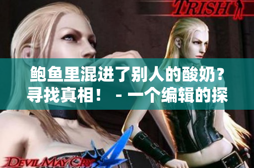 鲍鱼里混进了别人的酸奶？寻找真相！ - 一个编辑的探究报告