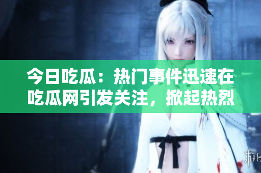 今日吃瓜：热门事件迅速在吃瓜网引发关注，掀起热烈讨论