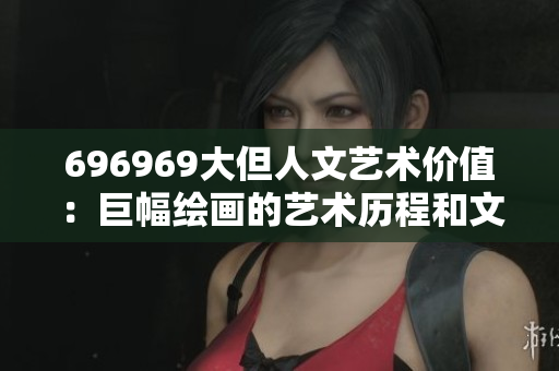 696969大但人文艺术价值：巨幅绘画的艺术历程和文化意义
