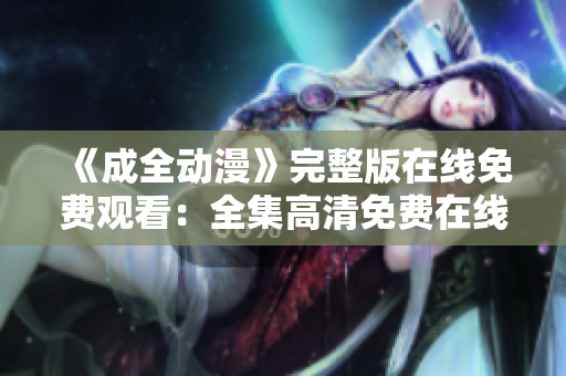 《成全动漫》完整版在线免费观看：全集高清免费在线播放