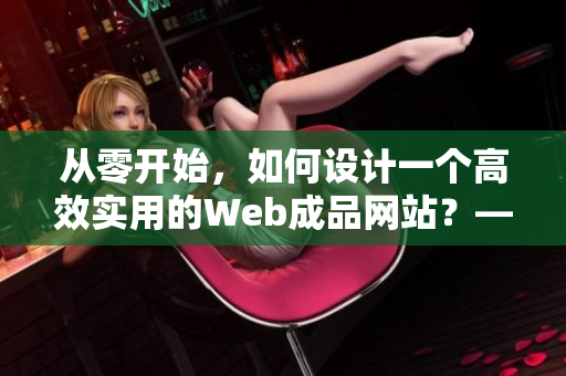 从零开始，如何设计一个高效实用的Web成品网站？——重构经验分享