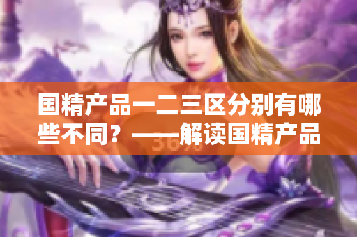 国精产品一二三区分别有哪些不同？——解读国精产品的区别