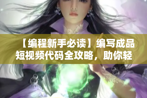 【编程新手必读】编写成品短视频代码全攻略，助你轻松入门更专业