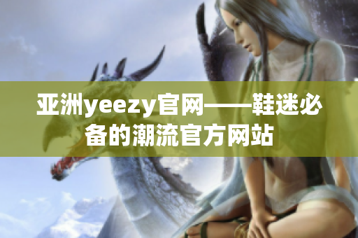 亚洲yeezy官网——鞋迷必备的潮流官方网站