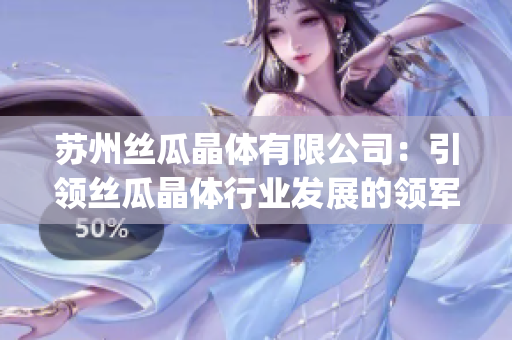 苏州丝瓜晶体有限公司：引领丝瓜晶体行业发展的领军企业(1)
