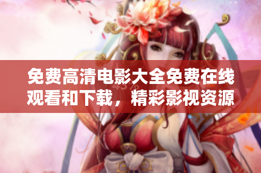 免费高清电影大全免费在线观看和下载，精彩影视资源尽在此