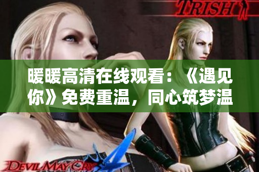 暖暖高清在线观看：《遇见你》免费重温，同心筑梦温情重启