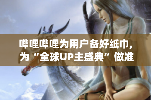哔哩哔哩为用户备好纸巾, 为“全球UP主盛典”做准备(1)