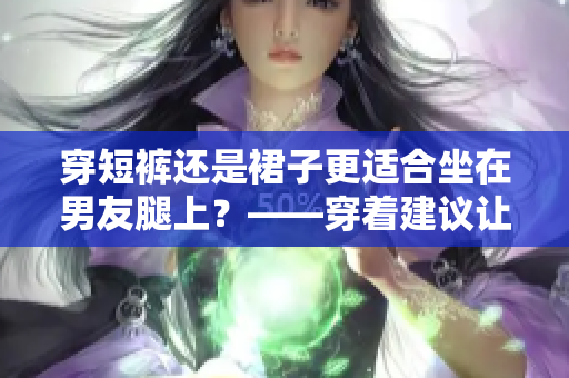 穿短裤还是裙子更适合坐在男友腿上？——穿着建议让你的初夏更美妙
