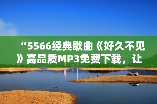 “5566经典歌曲《好久不见》高品质MP3免费下载，让你随时畅听”