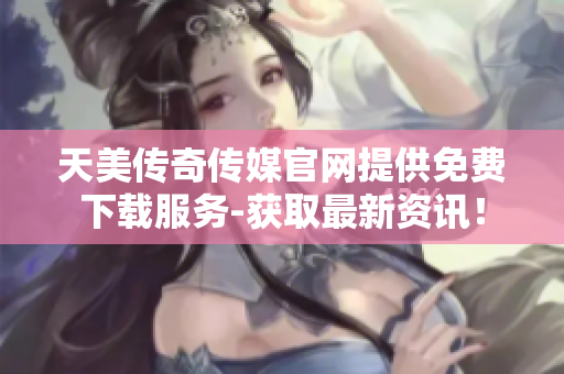 天美传奇传媒官网提供免费下载服务-获取最新资讯！