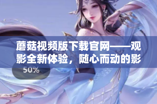 蘑菇视频版下载官网——观影全新体验，随心而动的影音世界！