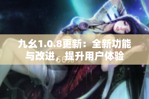 九幺1.0.8更新：全新功能与改进，提升用户体验