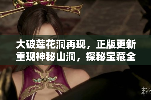 大破莲花洞再现，正版更新重现神秘山洞，探秘宝藏全新启程！