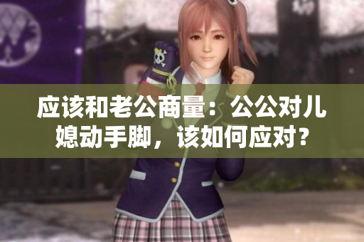 应该和老公商量：公公对儿媳动手脚，该如何应对？
