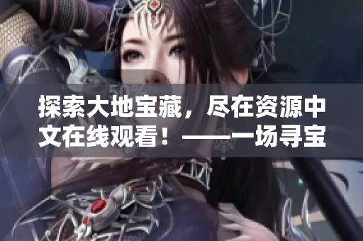 探索大地宝藏，尽在资源中文在线观看！——一场寻宝之旅即将开启！