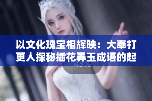 以文化瑰宝相辉映：大奉打更人探秘插花弄玉成语的起源与演变
