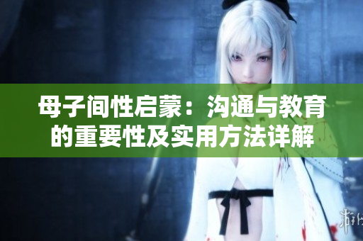 母子间性启蒙：沟通与教育的重要性及实用方法详解