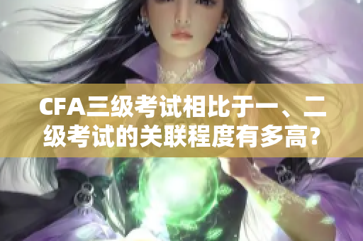 CFA三级考试相比于一、二级考试的关联程度有多高？