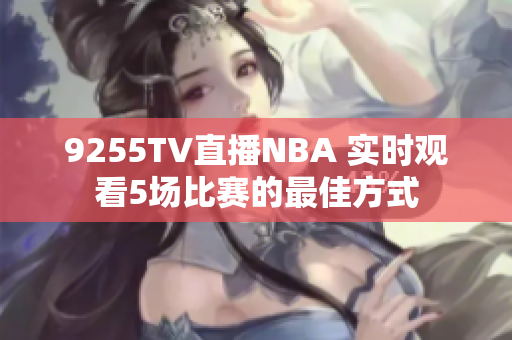 9255TV直播NBA 实时观看5场比赛的最佳方式