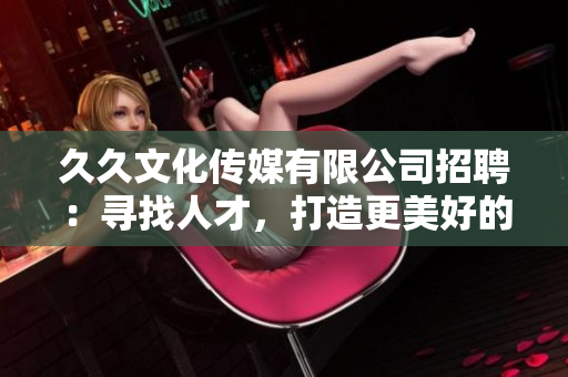 久久文化传媒有限公司招聘：寻找人才，打造更美好的文化传媒未来