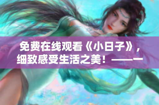 免费在线观看《小日子》，细致感受生活之美！——一个编辑温馨推荐