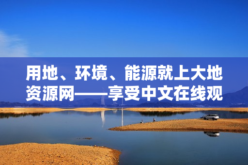 用地、环境、能源就上大地资源网——享受中文在线观看的便利