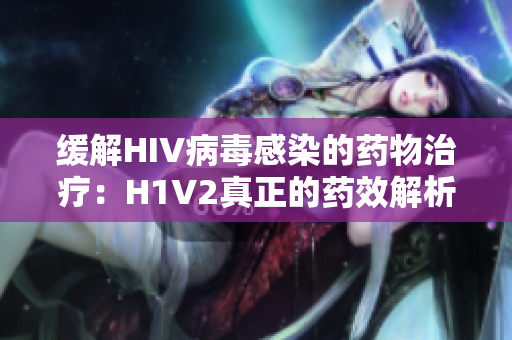 缓解HIV病毒感染的药物治疗：H1V2真正的药效解析