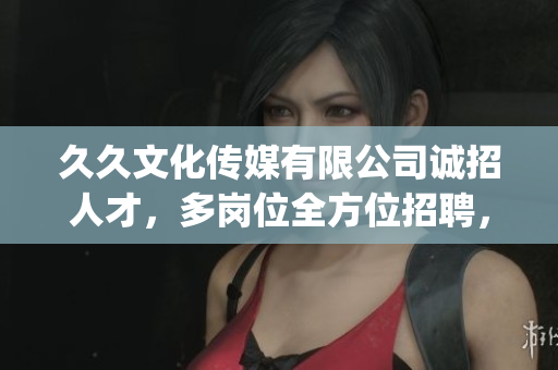 久久文化传媒有限公司诚招人才，多岗位全方位招聘，期待您的加入(1)