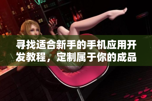 寻找适合新手的手机应用开发教程，定制属于你的成品短视频APP！