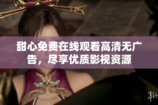 甜心免费在线观看高清无广告，尽享优质影视资源