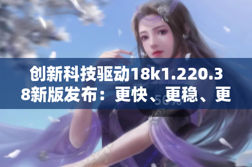 创新科技驱动18k1.220.38新版发布：更快、更稳、更省电
