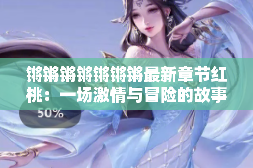 锵锵锵锵锵锵锵最新章节红桃：一场激情与冒险的故事