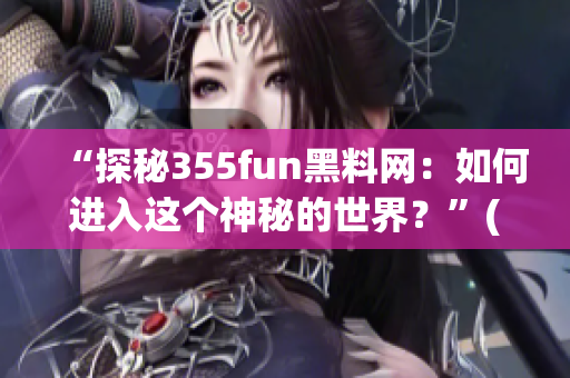 “探秘355fun黑料网：如何进入这个神秘的世界？”(1)