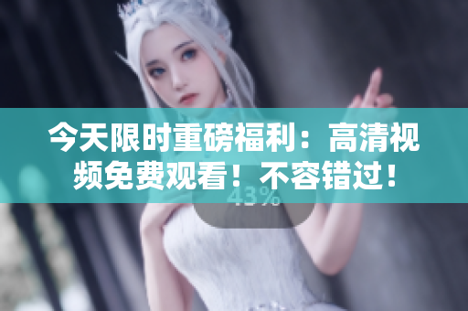 今天限时重磅福利：高清视频免费观看！不容错过！