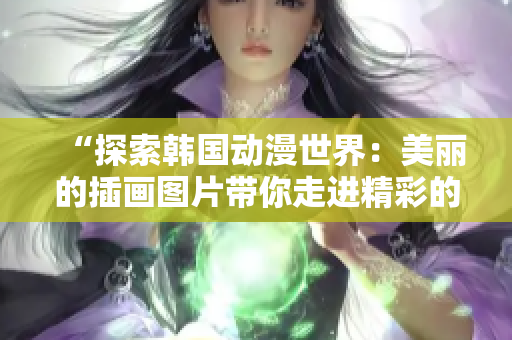 “探索韩国动漫世界：美丽的插画图片带你走进精彩的动漫世界”