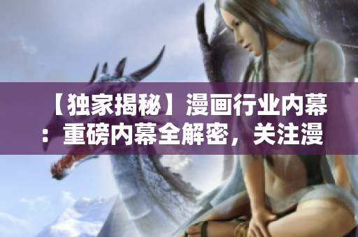 【独家揭秘】漫画行业内幕：重磅内幕全解密，关注漫画背后的故事！