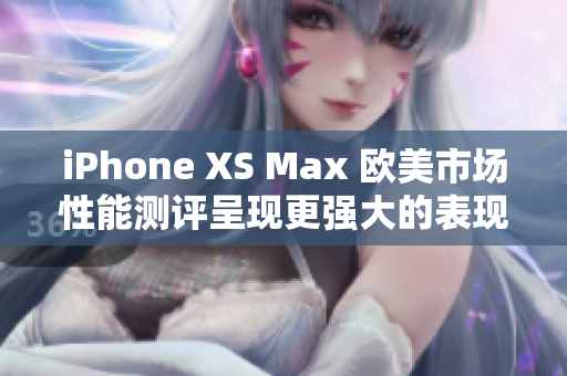 iPhone XS Max 欧美市场性能测评呈现更强大的表现